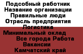 Подсобный работник › Название организации ­ Правильные люди › Отрасль предприятия ­ Логистика › Минимальный оклад ­ 30 000 - Все города Работа » Вакансии   . Камчатский край